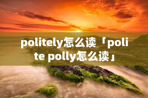 politely怎么读「polite polly怎么读」