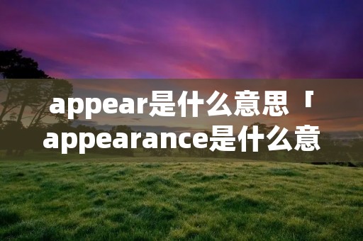 appear是什么意思「appearance是什么意思」