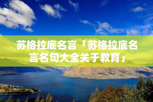 苏格拉底名言「苏格拉底名言名句大全关于教育」
