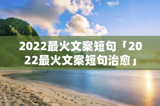 2022最火文案短句「2022最火文案短句治愈」