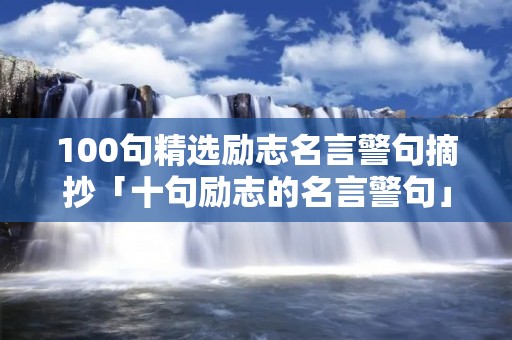 100句精选励志名言警句摘抄「十句励志的名言警句」
