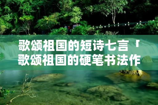 歌颂祖国的短诗七言「歌颂祖国的硬笔书法作品」