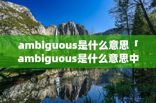 ambiguous是什么意思「ambiguous是什么意思中文」 ambiguous是什么意思「ambiguous是什么意思中文」