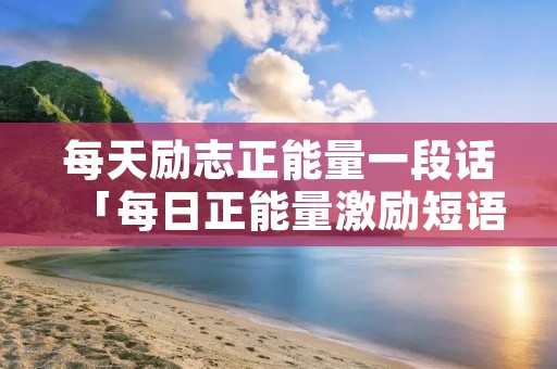 每天励志正能量一段话「每日正能量激励短语」