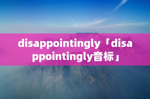 disappointingly「disappointingly音标」