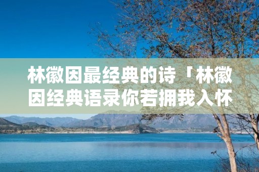 林徽因最经典的诗「林徽因经典语录你若拥我入怀,疼我入骨」
