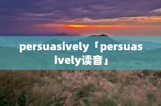 persuasively「persuasively读音」