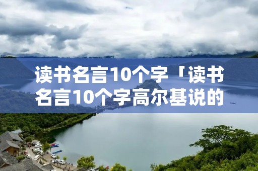 读书名言10个字「读书名言10个字高尔基说的」