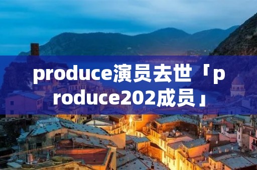 produce演员去世「produce202成员」