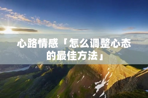 心路情感「怎么调整心态的最佳方法」