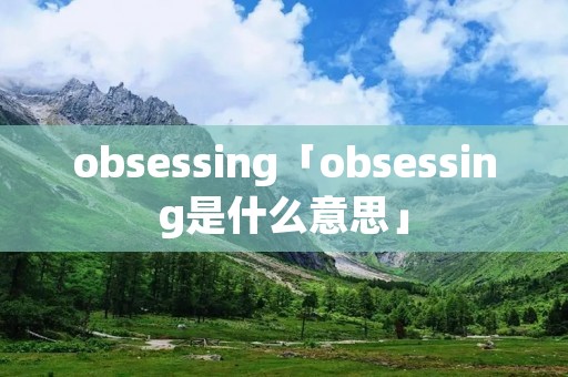 obsessing「obsessing是什么意思」 obsessing「obsessing是什么意思」
