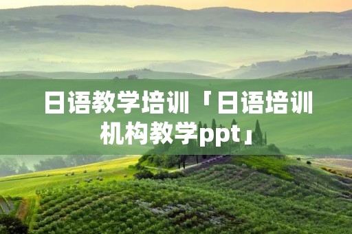 日语教学培训「日语培训机构教学ppt」