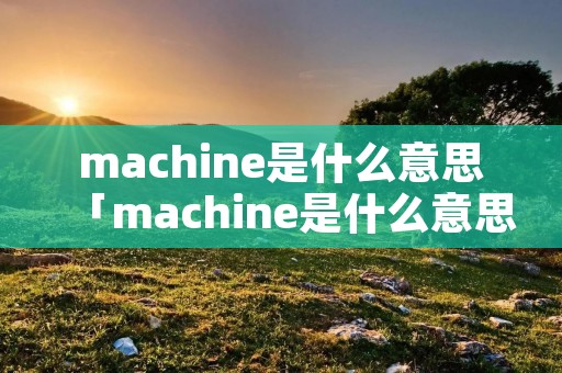 machine是什么意思「machine是什么意思中文」 machine是什么意思「machine是什么意思中文」
