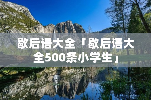 歇后语大全「歇后语大全500条小学生」