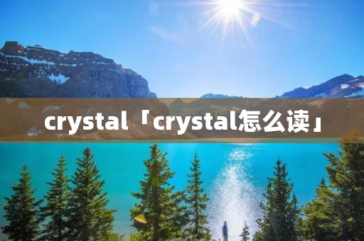 crystal「crystal怎么读」 crystal「crystal怎么读」