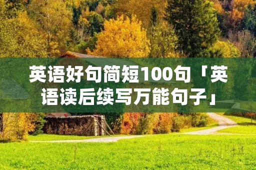 英语好句简短100句「英语读后续写万能句子」