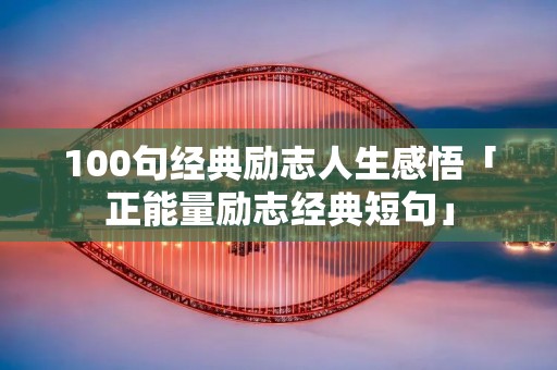 100句经典励志人生感悟「正能量励志经典短句」