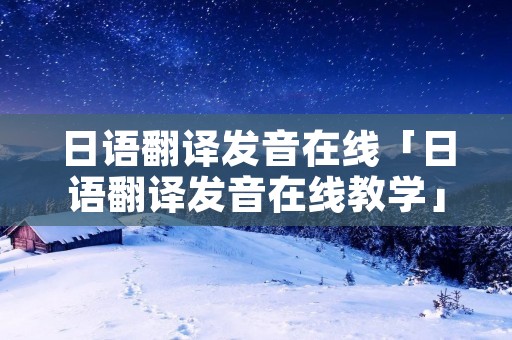 日语翻译发音在线「日语翻译发音在线教学」