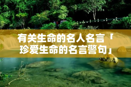 有关生命的名人名言「珍爱生命的名言警句」