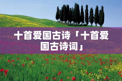 十首爱国古诗「十首爱国古诗词」