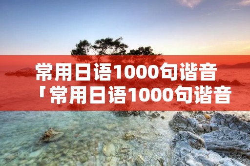 常用日语1000句谐音「常用日语1000句谐音表白」