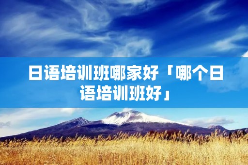 日语培训班哪家好「哪个日语培训班好」