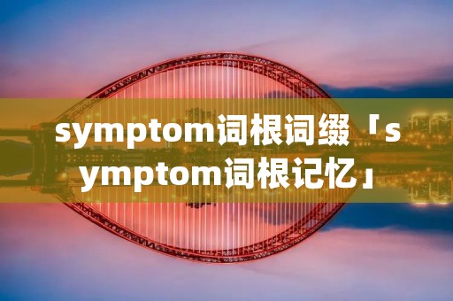 symptom词根词缀「symptom词根记忆」
