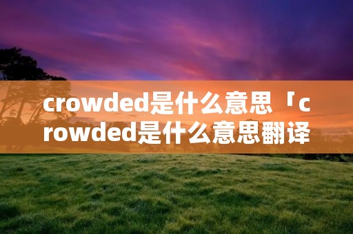 crowded是什么意思「crowded是什么意思翻译成中文」