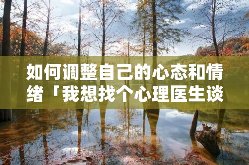 如何调整自己的心态和情绪「我想找个心理医生谈心」