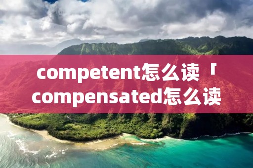 competent怎么读「compensated怎么读」