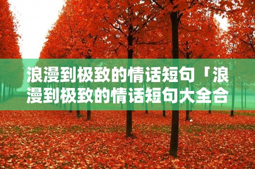 浪漫到极致的情话短句「浪漫到极致的情话短句大全合集47句」