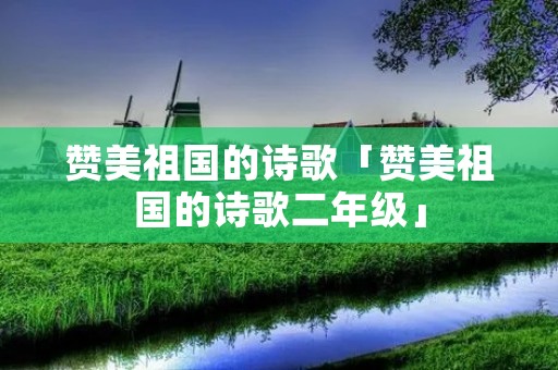 赞美祖国的诗歌「赞美祖国的诗歌二年级」