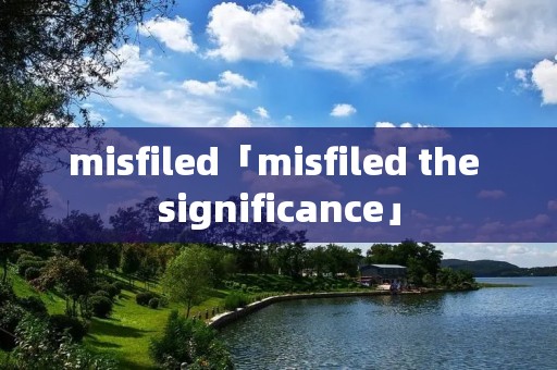 misfiled「misfiled the significance」