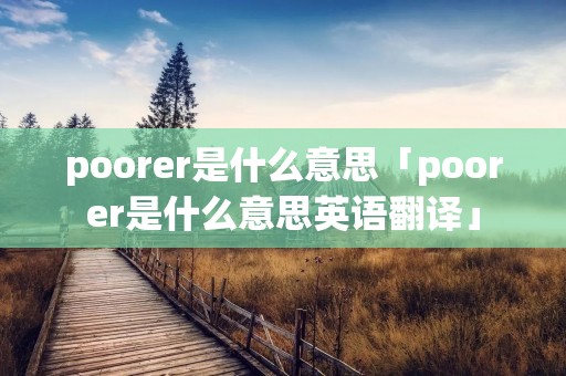 poorer是什么意思「poorer是什么意思英语翻译」 poorer是什么意思「poorer是什么意思英语翻译」