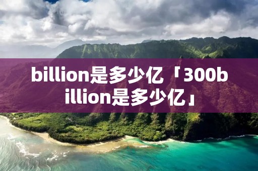 billion是多少亿「300billion是多少亿」