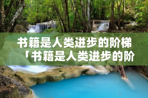 书籍是人类进步的阶梯「书籍是人类进步的阶梯怎么写」 书籍是人类进步的阶梯「书籍是人类进步的阶梯怎么写」