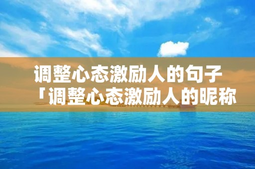 调整心态激励人的句子「调整心态激励人的昵称」