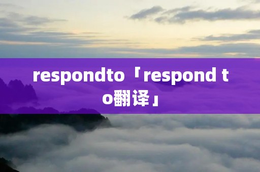 respondto「respond to翻译」 respondto「respond to翻译」
