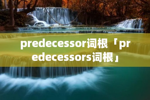 predecessor词根「predecessors词根」 predecessor词根「predecessors词根」