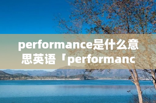 performance是什么意思英语「performance 是什么意思」
