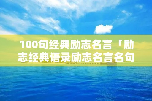 100句经典励志名言「励志经典语录励志名言名句大全」