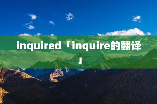 inquired「inquire的翻译」