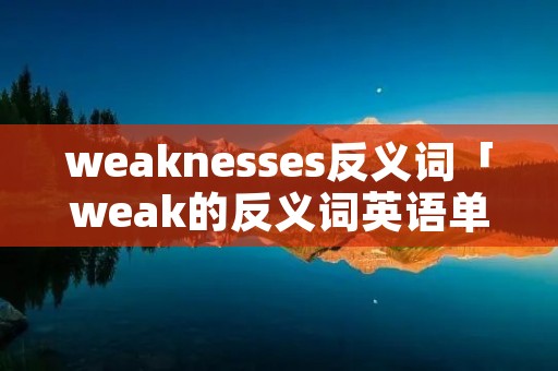 weaknesses反义词「weak的反义词英语单词」