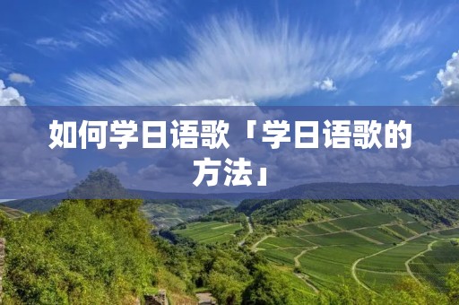 如何学日语歌「学日语歌的方法」 如何学日语歌「学日语歌的方法」