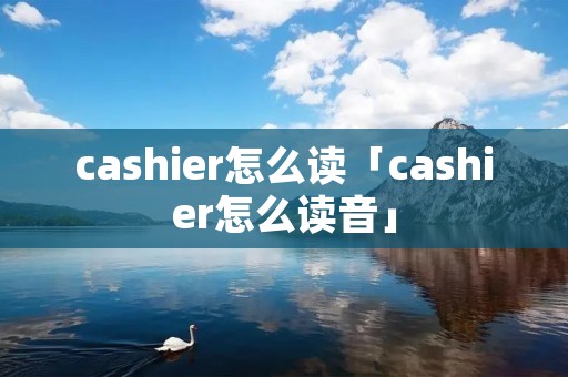cashier怎么读「cashier怎么读音」 cashier怎么读「cashier怎么读音」