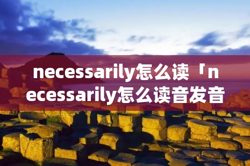 necessarily怎么读「necessarily怎么读音发音英语」