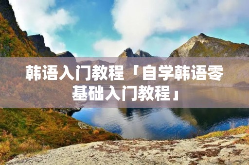 韩语入门教程「自学韩语零基础入门教程」