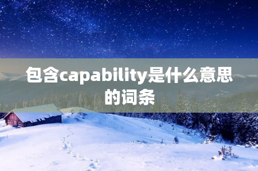包含capability是什么意思的词条 包含capability是什么意思的词条