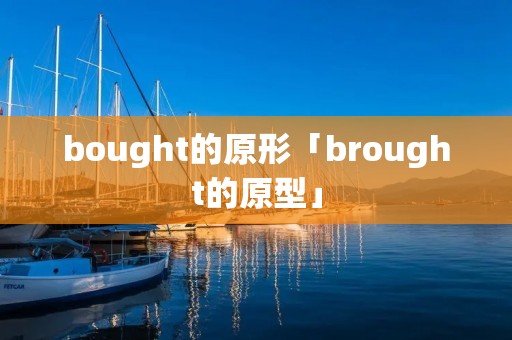 bought的原形「brought的原型」 bought的原形「brought的原型」