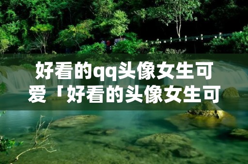好看的qq头像女生可爱「好看的头像女生可爱动漫 卡通」